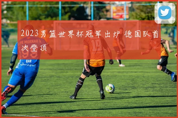 2023男篮世界杯冠军出炉 德国队首次登顶