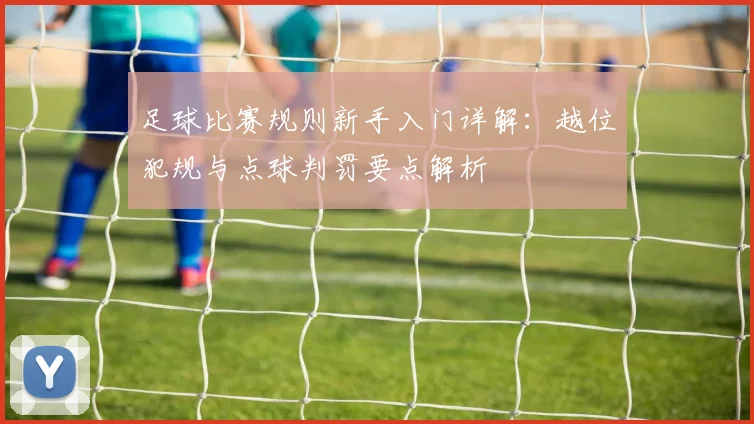 足球比赛规则新手入门详解:越位犯规与点球判罚要点解析