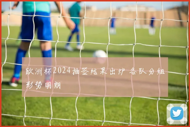欧洲杯2024抽签结果出炉 各队分组形势明朗