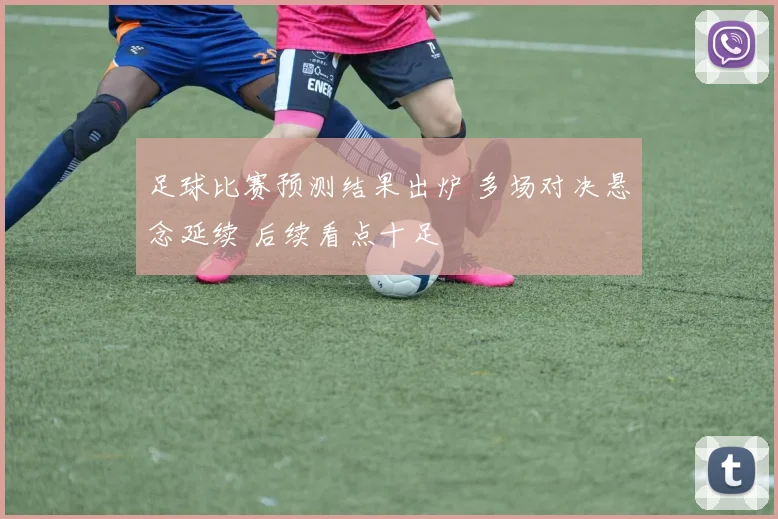 足球比赛预测结果出炉 多场对决悬念延续 后续看点十足