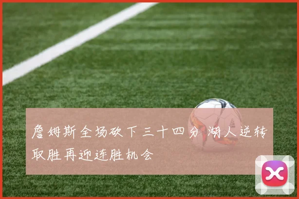 詹姆斯全场砍下三十四分 湖人逆转取胜再迎连胜机会
