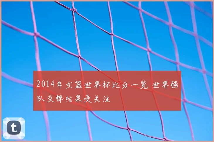 2014年女篮世界杯比分一览 世界强队交锋结果受关注
