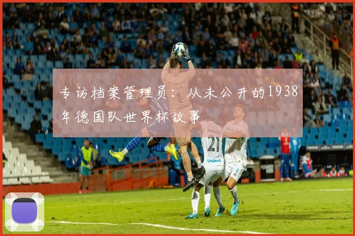 专访档案管理员:从未公开的1938年德国队世界杯故事