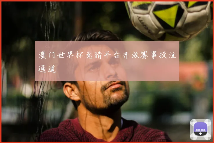 澳门世界杯竞猜平台开放赛事投注通道