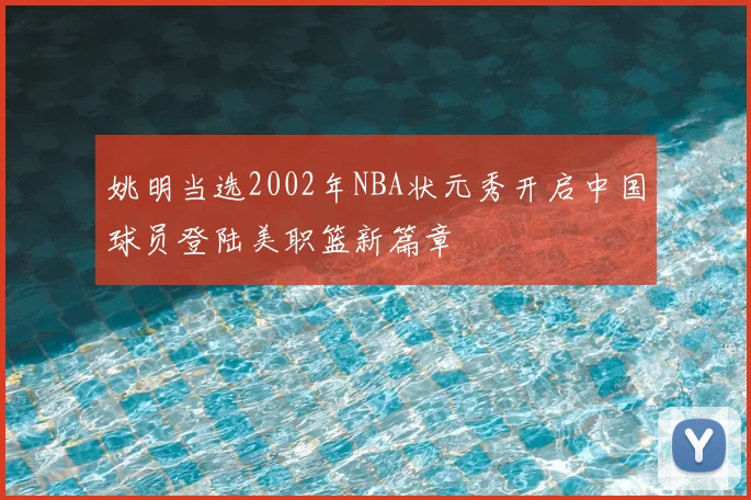 姚明当选2002年NBA状元秀开启中国球员登陆美职篮新篇章