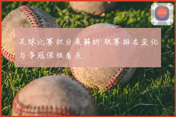 足球比赛积分表解析 联赛排名变化与争冠保级看点