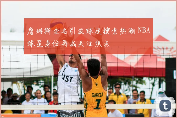 詹姆斯全名引发球迷搜索热潮 NBA球星身份再成关注焦点