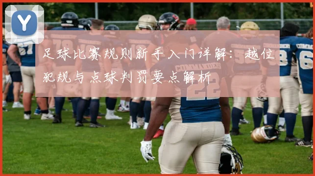足球比赛规则新手入门详解:越位犯规与点球判罚要点解析