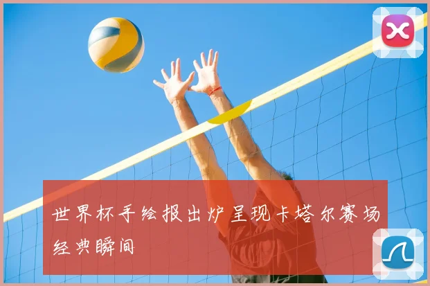 世界杯手绘报出炉呈现卡塔尔赛场经典瞬间