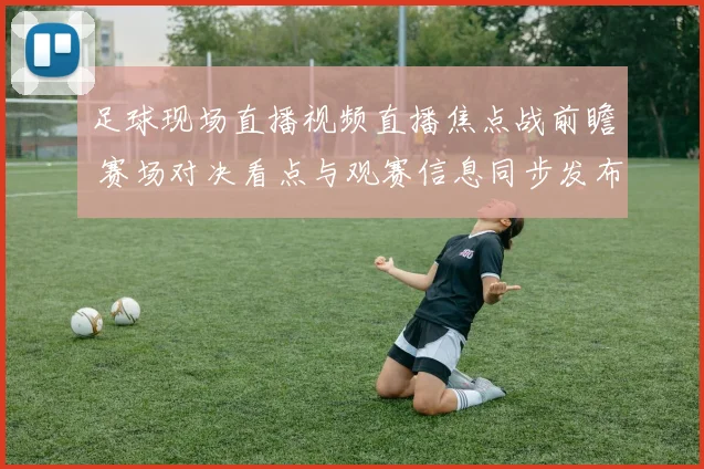 足球现场直播视频直播焦点战前瞻 赛场对决看点与观赛信息同步发布
