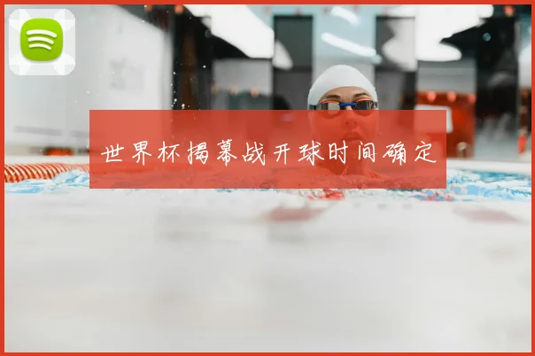世界杯揭幕战开球时间确定