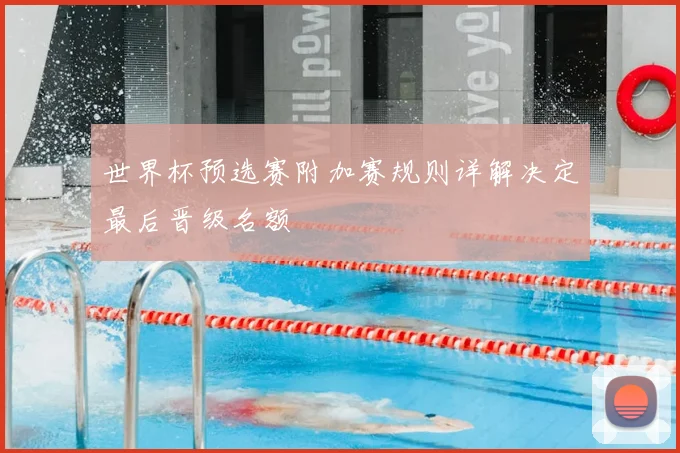 世界杯预选赛附加赛规则详解决定最后晋级名额
