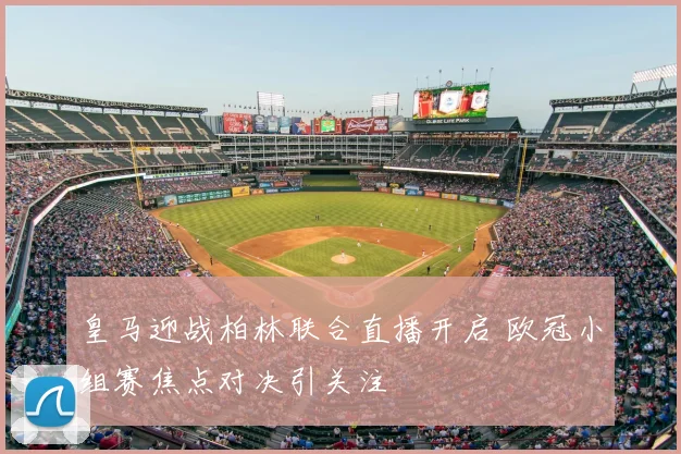 皇马迎战柏林联合直播开启 欧冠小组赛焦点对决引关注