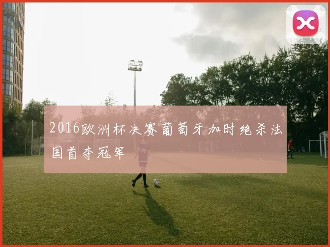 2016欧洲杯决赛葡萄牙加时绝杀法国首夺冠军