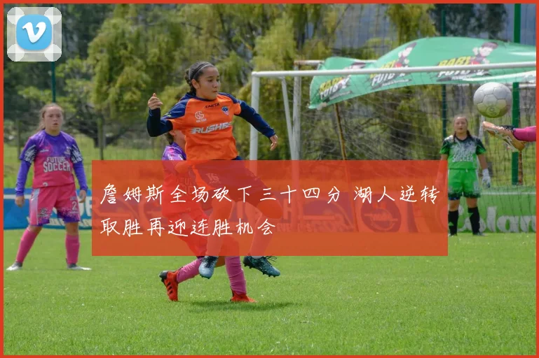 詹姆斯全场砍下三十四分 湖人逆转取胜再迎连胜机会