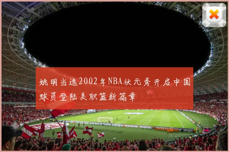 姚明当选2002年NBA状元秀开启中国球员登陆美职篮新篇章