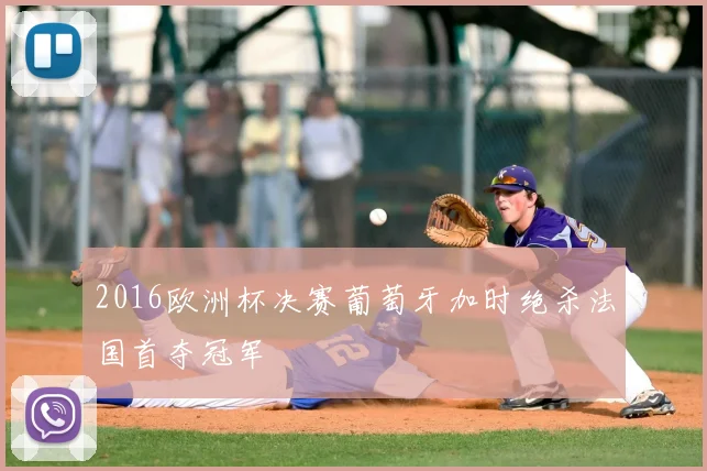 2016欧洲杯决赛葡萄牙加时绝杀法国首夺冠军