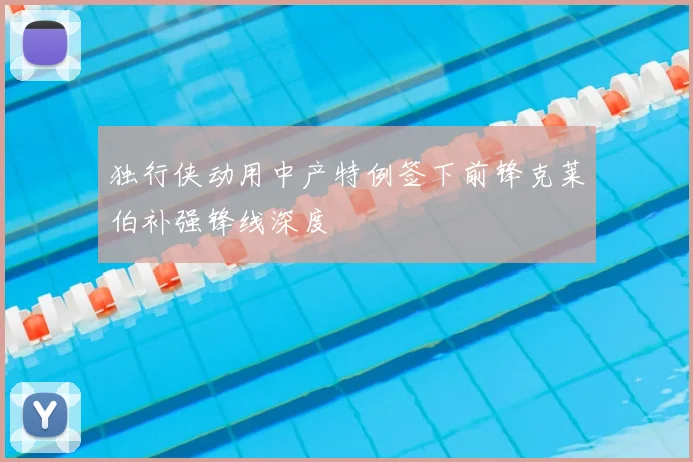 独行侠动用中产特例签下前锋克莱伯补强锋线深度