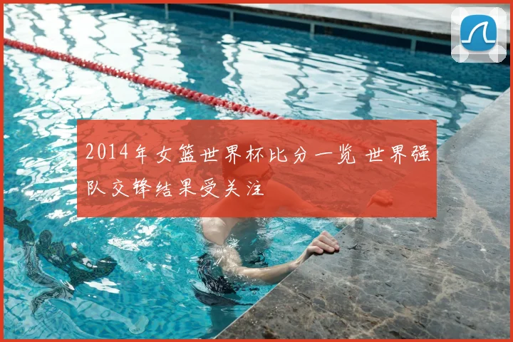 2014年女篮世界杯比分一览 世界强队交锋结果受关注