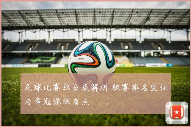 足球比赛积分表解析 联赛排名变化与争冠保级看点