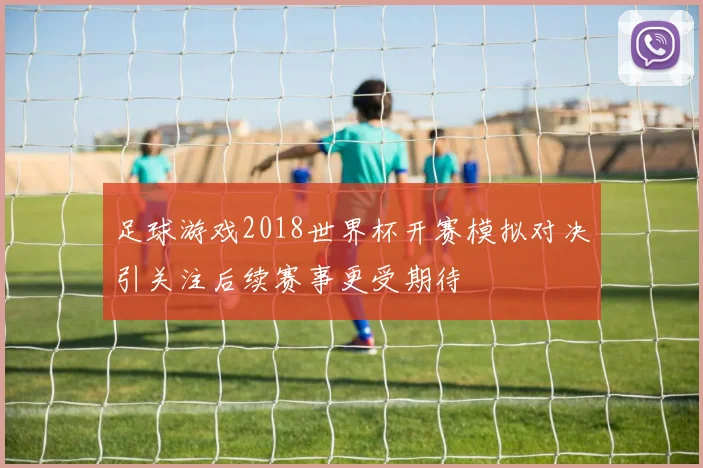 足球游戏2018世界杯开赛模拟对决引关注后续赛事更受期待