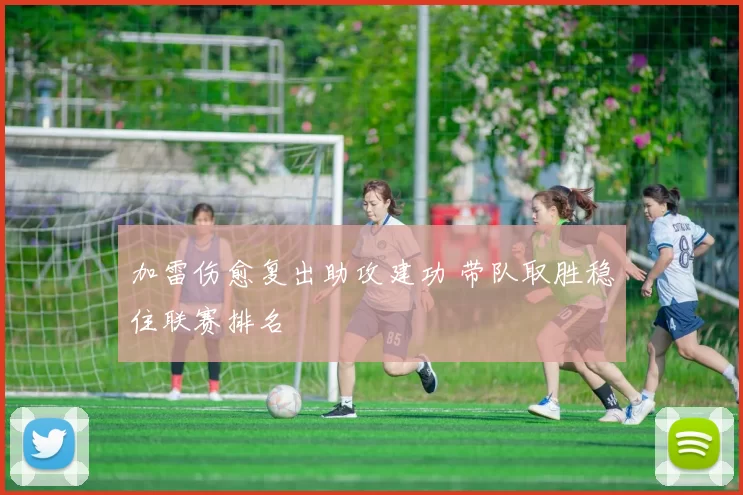 加雷伤愈复出助攻建功 带队取胜稳住联赛排名