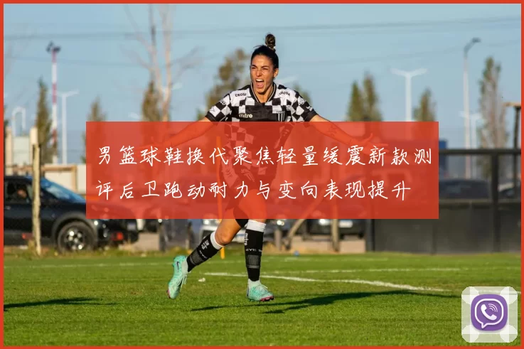 男篮球鞋换代聚焦轻量缓震新款测评后卫跑动耐力与变向表现提升