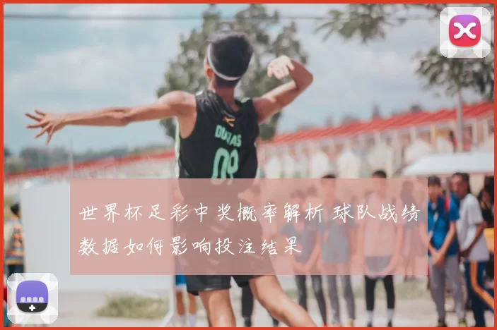 世界杯足彩中奖概率解析 球队战绩数据如何影响投注结果