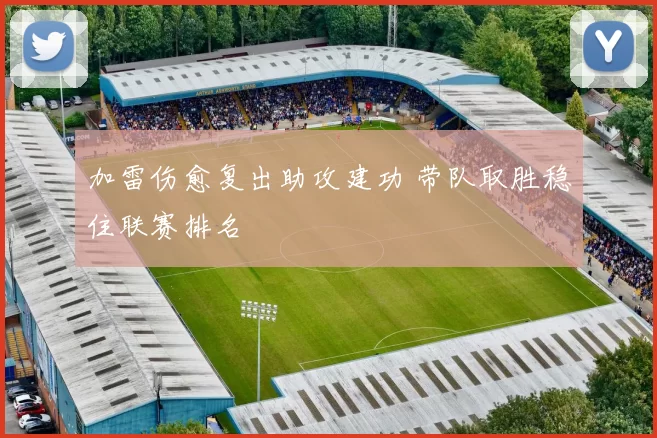 加雷伤愈复出助攻建功 带队取胜稳住联赛排名