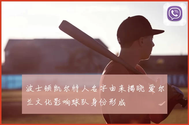 波士顿凯尔特人名字由来揭晓 爱尔兰文化影响球队身份形成