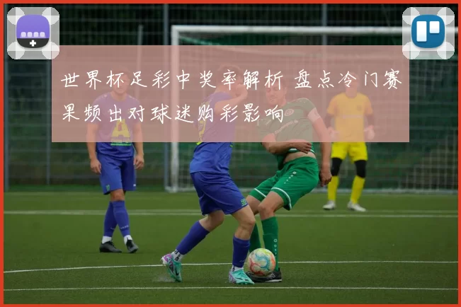 世界杯足彩中奖率解析 盘点冷门赛果频出对球迷购彩影响