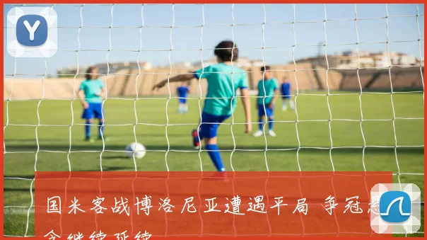 国米客战博洛尼亚遭遇平局 争冠悬念继续延续