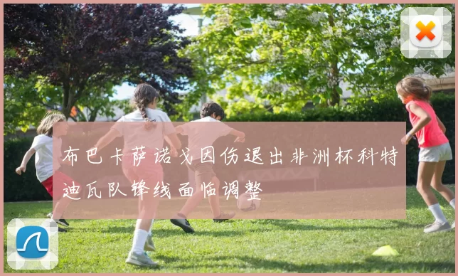 布巴卡萨诺戈因伤退出非洲杯科特迪瓦队锋线面临调整