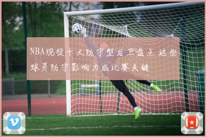 NBA现役十大防守型后卫盘点 这些球员防守影响力成比赛关键