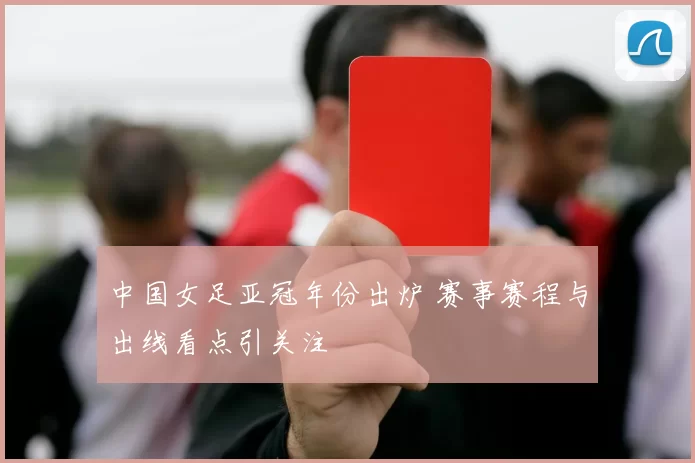 中国女足亚冠年份出炉 赛事赛程与出线看点引关注