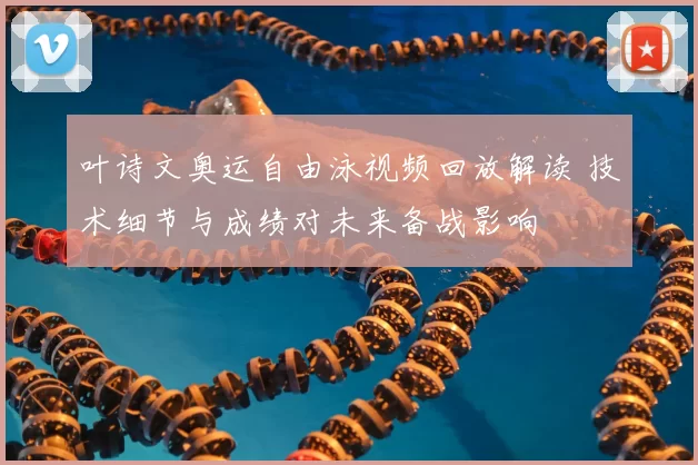 叶诗文奥运自由泳视频回放解读 技术细节与成绩对未来备战影响