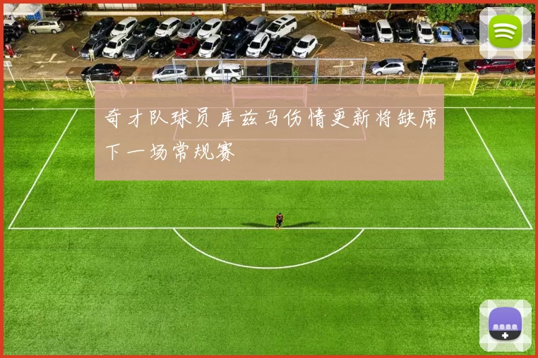 奇才队球员库兹马伤情更新将缺席下一场常规赛