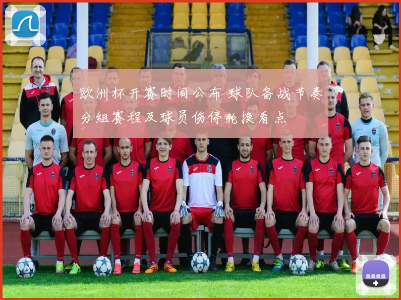 欧洲杯开赛时间公布 球队备战节奏分组赛程及球员伤停轮换看点
