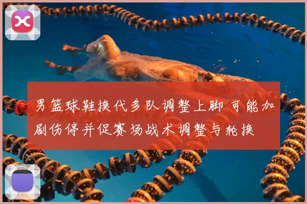 男篮球鞋换代多队调整上脚 可能加剧伤停并促赛场战术调整与轮换