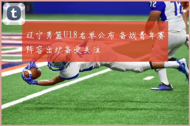 辽宁男篮U18名单公布 备战青年赛阵容出炉备受关注