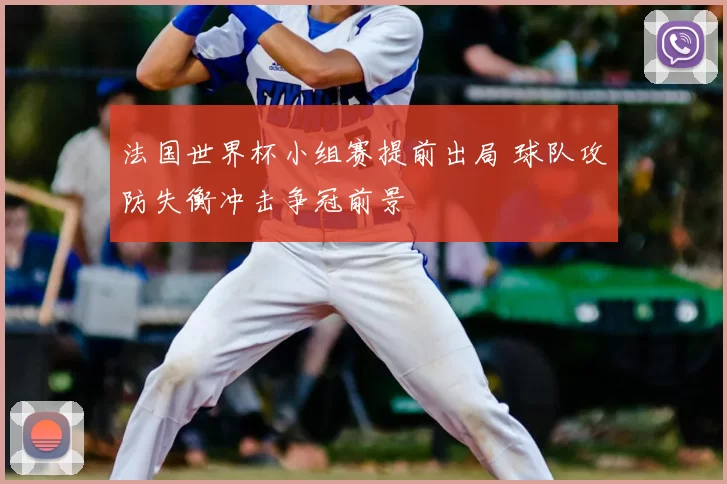 法国世界杯小组赛提前出局 球队攻防失衡冲击争冠前景