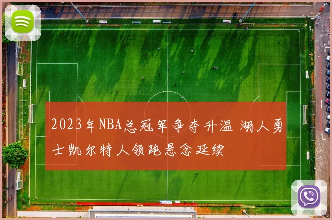 2023年NBA总冠军争夺升温 湖人勇士凯尔特人领跑悬念延续