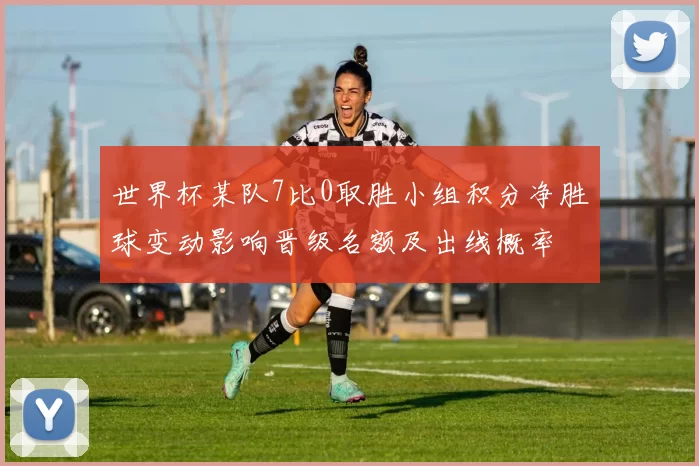 世界杯某队7比0取胜小组积分净胜球变动影响晋级名额及出线概率