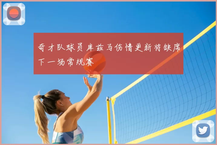 奇才队球员库兹马伤情更新将缺席下一场常规赛