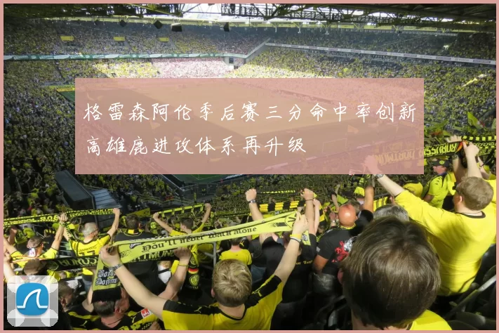 格雷森阿伦季后赛三分命中率创新高雄鹿进攻体系再升级