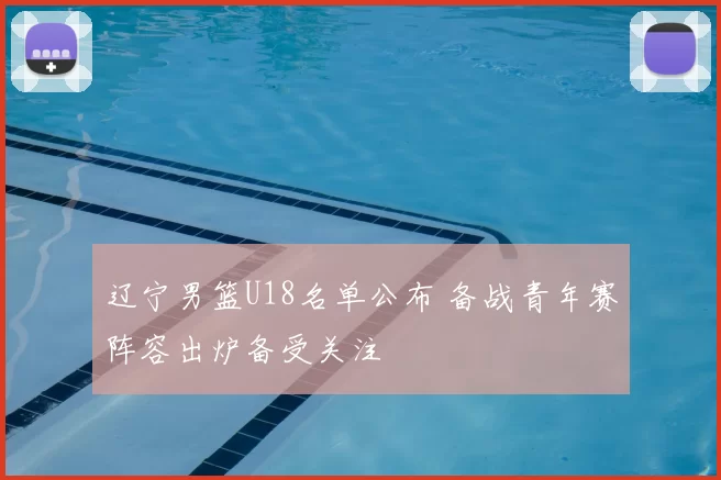 辽宁男篮U18名单公布 备战青年赛阵容出炉备受关注