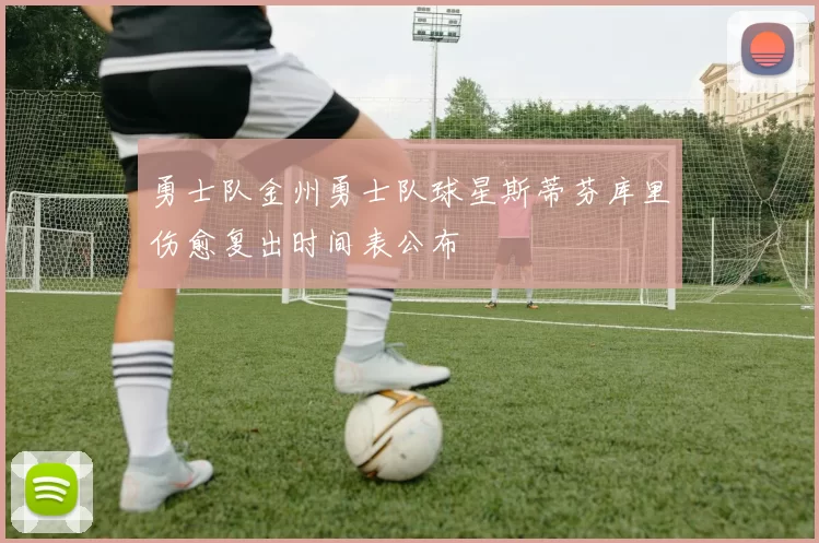 勇士队金州勇士队球星斯蒂芬库里伤愈复出时间表公布