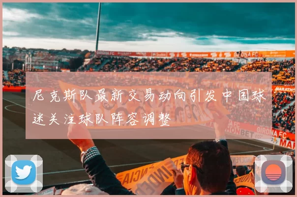 尼克斯队最新交易动向引发中国球迷关注球队阵容调整