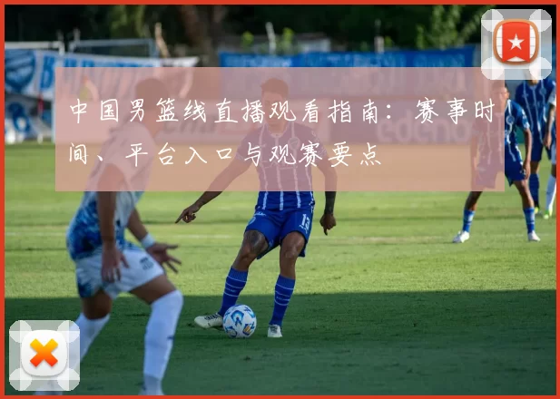 中国男篮线直播观看指南：赛事时间、平台入口与观赛要点