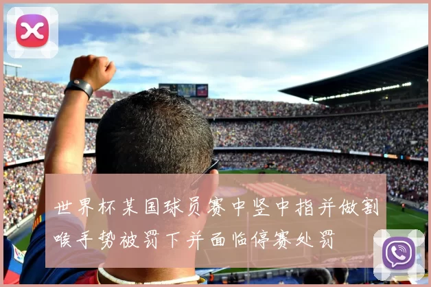 世界杯某国球员赛中竖中指并做割喉手势被罚下并面临停赛处罚